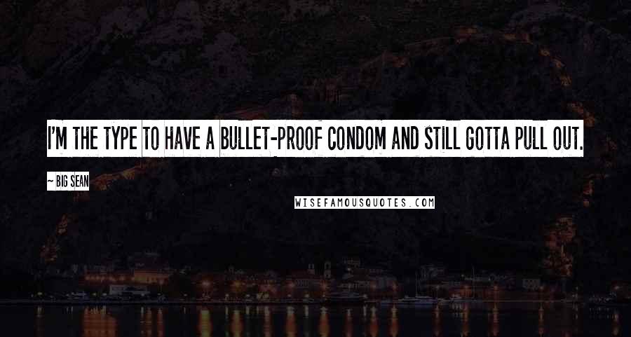 Big Sean Quotes: I'm the type to have a bullet-proof condom and still gotta pull out.