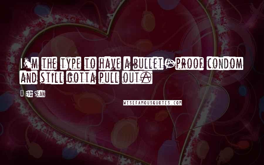 Big Sean Quotes: I'm the type to have a bullet-proof condom and still gotta pull out.