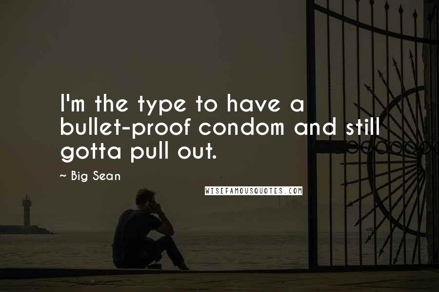 Big Sean Quotes: I'm the type to have a bullet-proof condom and still gotta pull out.