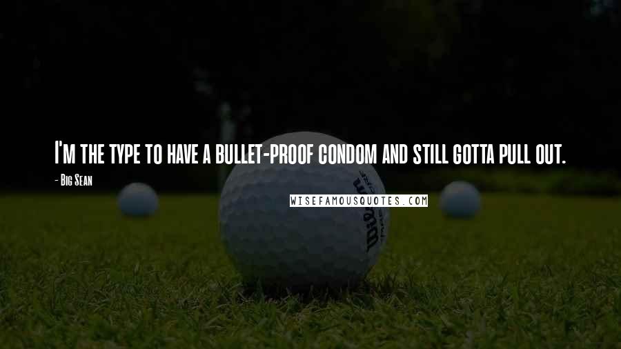 Big Sean Quotes: I'm the type to have a bullet-proof condom and still gotta pull out.