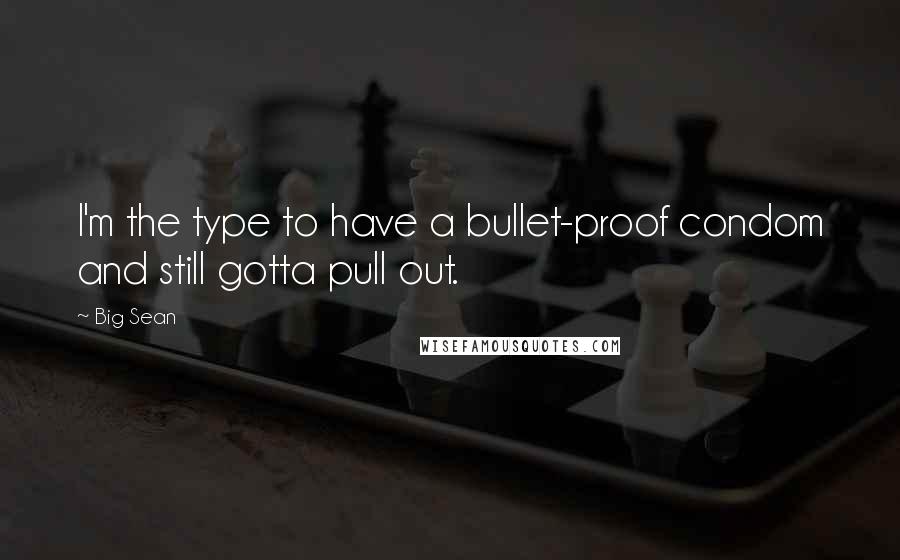 Big Sean Quotes: I'm the type to have a bullet-proof condom and still gotta pull out.