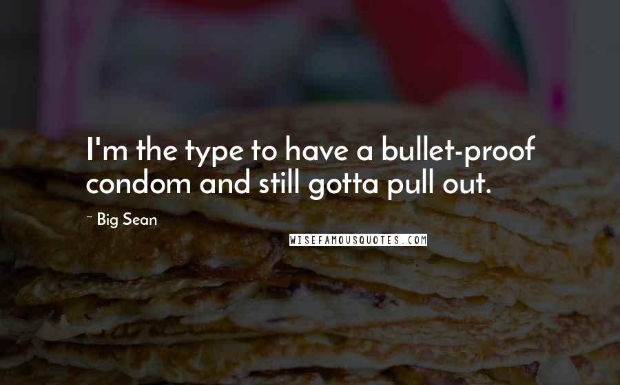 Big Sean Quotes: I'm the type to have a bullet-proof condom and still gotta pull out.