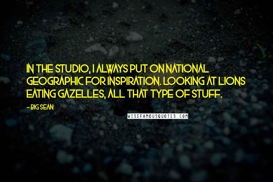 Big Sean Quotes: In the studio, I always put on National Geographic for inspiration. Looking at lions eating gazelles, all that type of stuff.