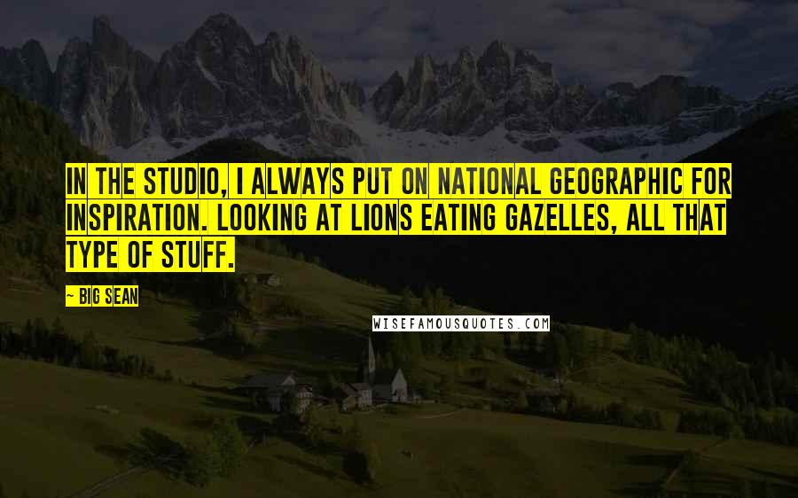 Big Sean Quotes: In the studio, I always put on National Geographic for inspiration. Looking at lions eating gazelles, all that type of stuff.