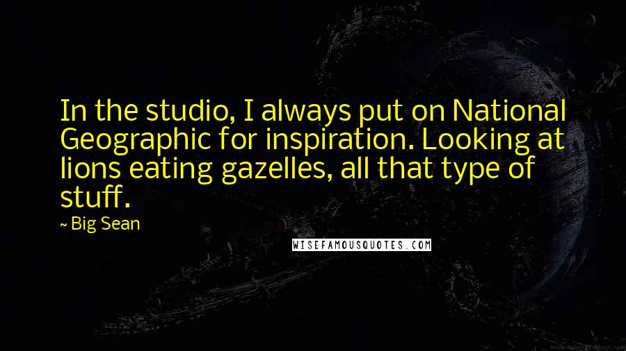 Big Sean Quotes: In the studio, I always put on National Geographic for inspiration. Looking at lions eating gazelles, all that type of stuff.