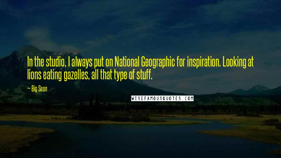 Big Sean Quotes: In the studio, I always put on National Geographic for inspiration. Looking at lions eating gazelles, all that type of stuff.