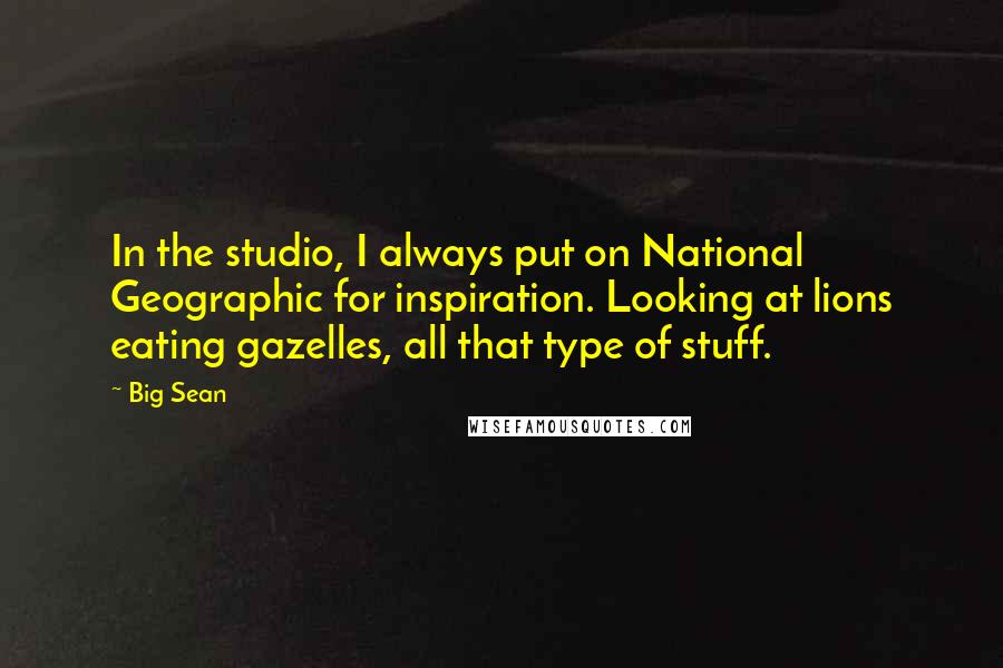 Big Sean Quotes: In the studio, I always put on National Geographic for inspiration. Looking at lions eating gazelles, all that type of stuff.