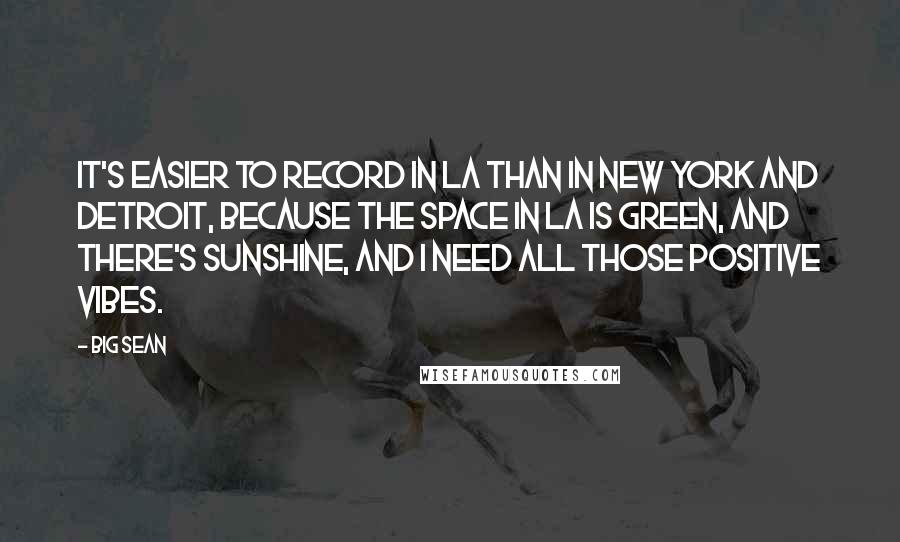 Big Sean Quotes: It's easier to record in LA than in New York and Detroit, because the space in LA is green, and there's sunshine, and I need all those positive vibes.