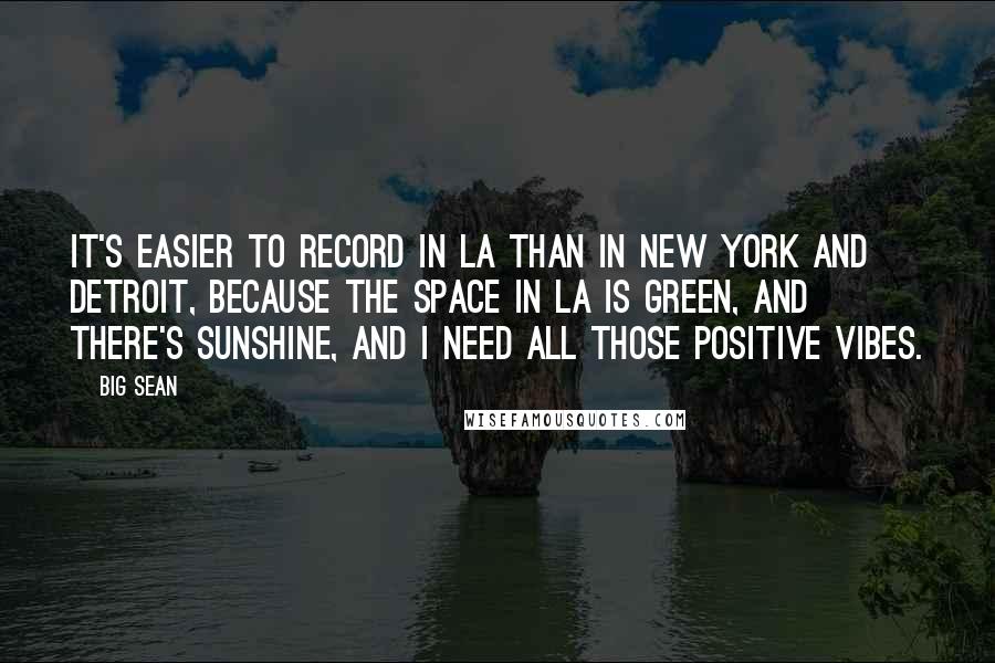 Big Sean Quotes: It's easier to record in LA than in New York and Detroit, because the space in LA is green, and there's sunshine, and I need all those positive vibes.