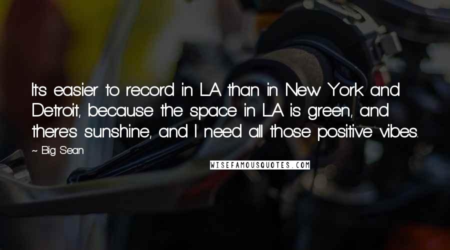 Big Sean Quotes: It's easier to record in LA than in New York and Detroit, because the space in LA is green, and there's sunshine, and I need all those positive vibes.