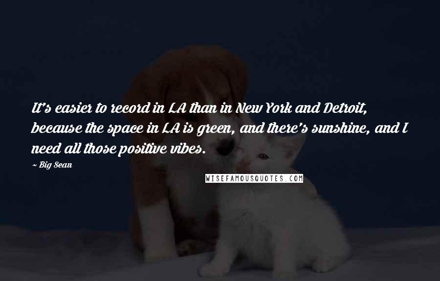 Big Sean Quotes: It's easier to record in LA than in New York and Detroit, because the space in LA is green, and there's sunshine, and I need all those positive vibes.