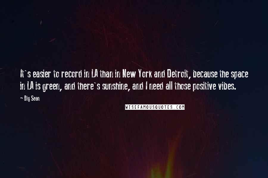 Big Sean Quotes: It's easier to record in LA than in New York and Detroit, because the space in LA is green, and there's sunshine, and I need all those positive vibes.