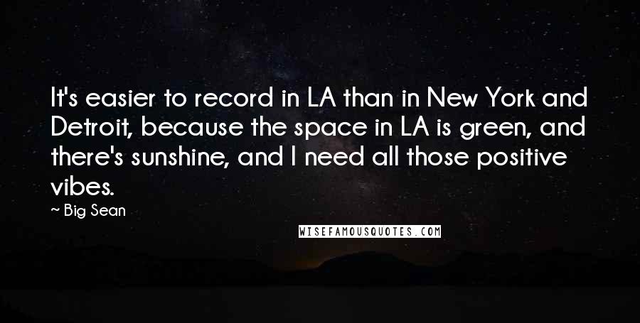 Big Sean Quotes: It's easier to record in LA than in New York and Detroit, because the space in LA is green, and there's sunshine, and I need all those positive vibes.