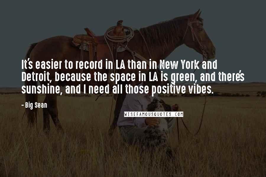 Big Sean Quotes: It's easier to record in LA than in New York and Detroit, because the space in LA is green, and there's sunshine, and I need all those positive vibes.