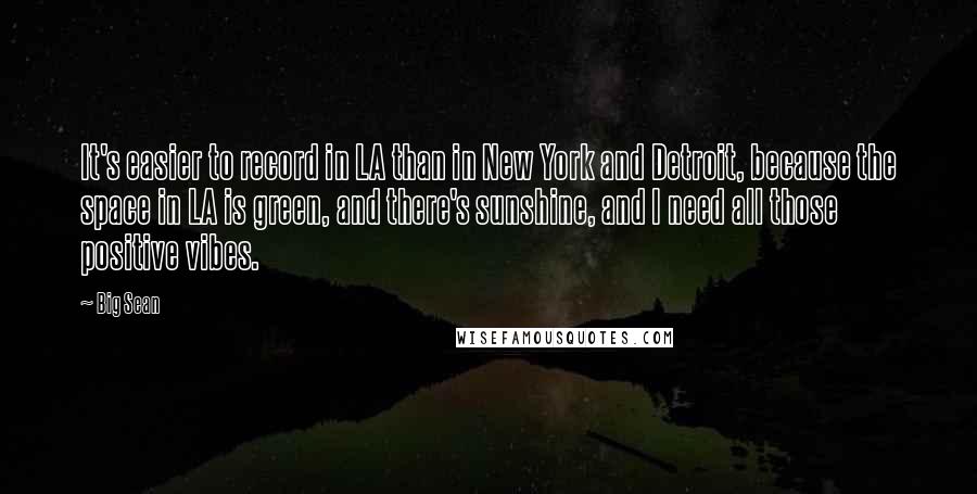 Big Sean Quotes: It's easier to record in LA than in New York and Detroit, because the space in LA is green, and there's sunshine, and I need all those positive vibes.