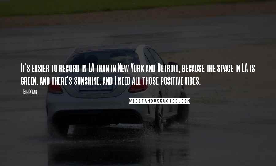 Big Sean Quotes: It's easier to record in LA than in New York and Detroit, because the space in LA is green, and there's sunshine, and I need all those positive vibes.