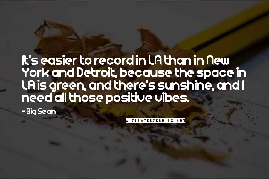 Big Sean Quotes: It's easier to record in LA than in New York and Detroit, because the space in LA is green, and there's sunshine, and I need all those positive vibes.