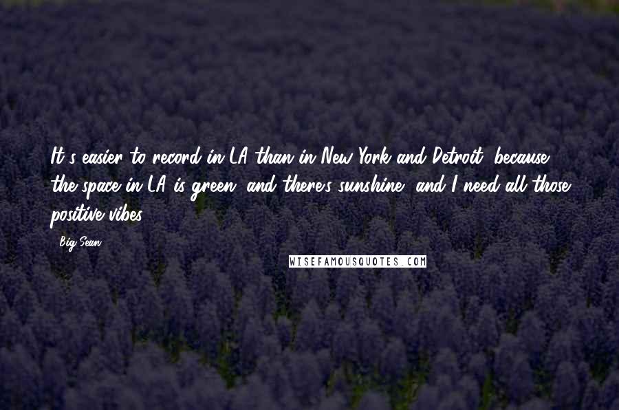 Big Sean Quotes: It's easier to record in LA than in New York and Detroit, because the space in LA is green, and there's sunshine, and I need all those positive vibes.