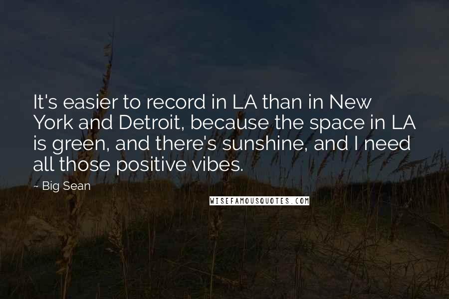 Big Sean Quotes: It's easier to record in LA than in New York and Detroit, because the space in LA is green, and there's sunshine, and I need all those positive vibes.