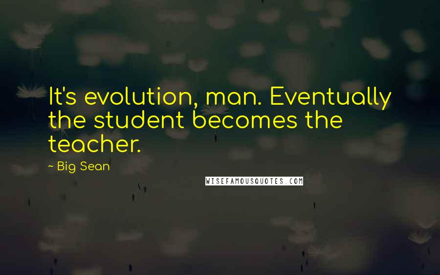Big Sean Quotes: It's evolution, man. Eventually the student becomes the teacher.