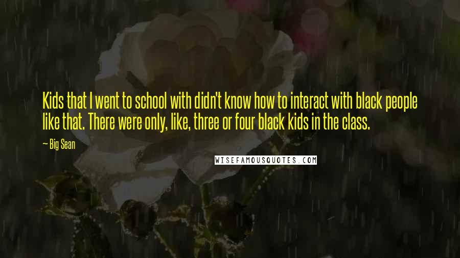 Big Sean Quotes: Kids that I went to school with didn't know how to interact with black people like that. There were only, like, three or four black kids in the class.