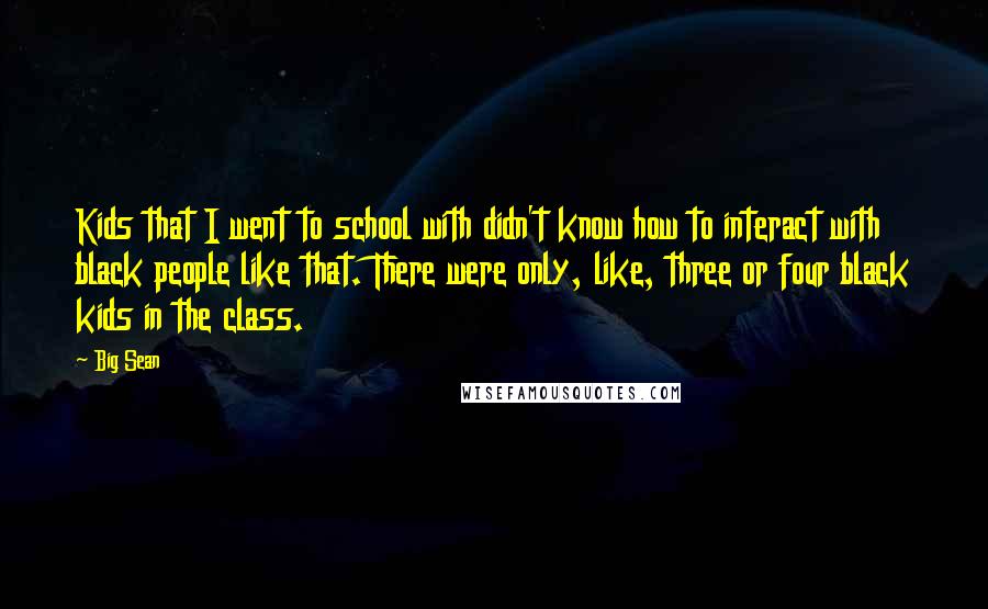 Big Sean Quotes: Kids that I went to school with didn't know how to interact with black people like that. There were only, like, three or four black kids in the class.