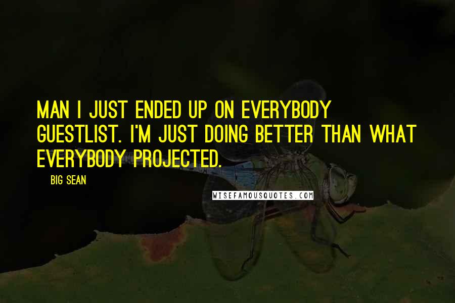Big Sean Quotes: Man I just ended up on everybody guestlist. I'm just doing better than what everybody projected.