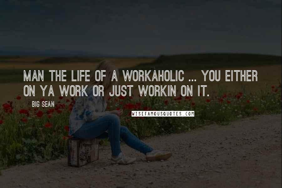 Big Sean Quotes: Man the life of a workaholic ... You either on ya work or just workin on it.