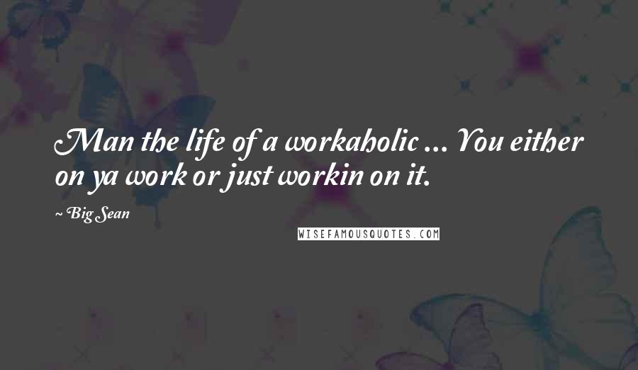 Big Sean Quotes: Man the life of a workaholic ... You either on ya work or just workin on it.