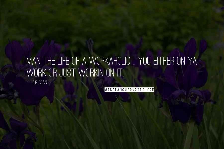 Big Sean Quotes: Man the life of a workaholic ... You either on ya work or just workin on it.