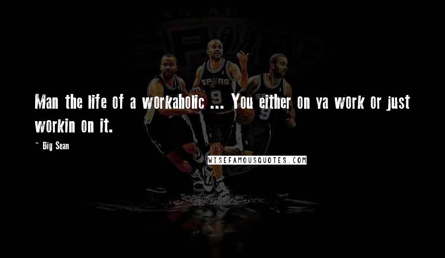 Big Sean Quotes: Man the life of a workaholic ... You either on ya work or just workin on it.