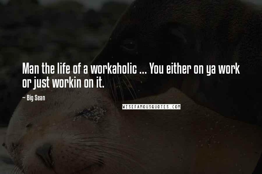 Big Sean Quotes: Man the life of a workaholic ... You either on ya work or just workin on it.