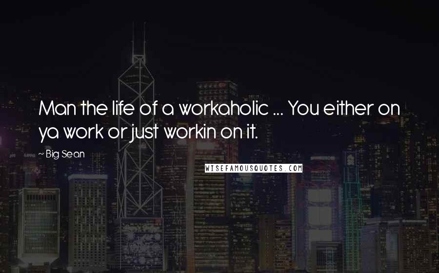 Big Sean Quotes: Man the life of a workaholic ... You either on ya work or just workin on it.