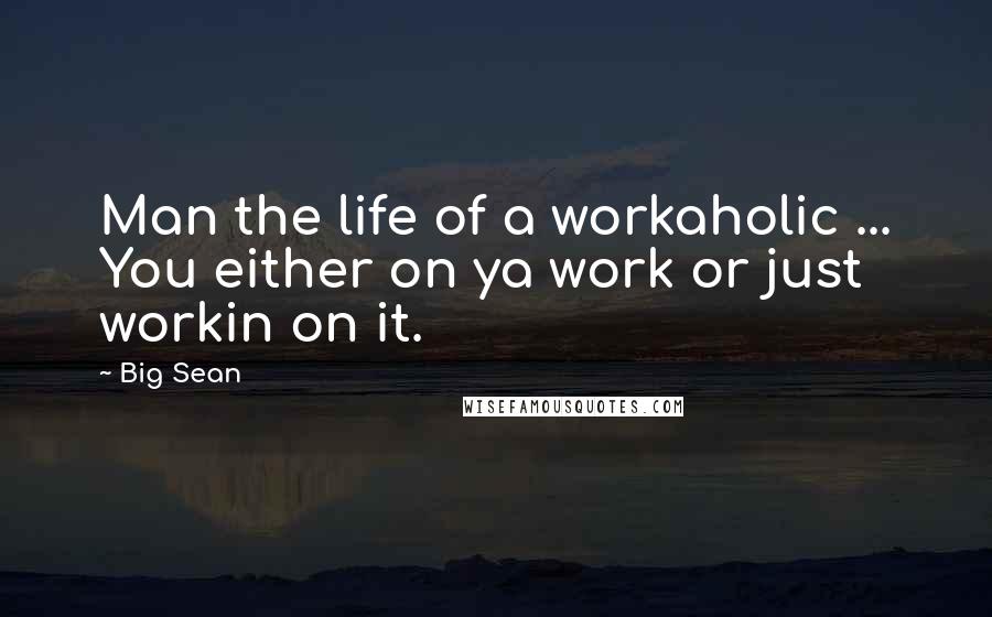 Big Sean Quotes: Man the life of a workaholic ... You either on ya work or just workin on it.