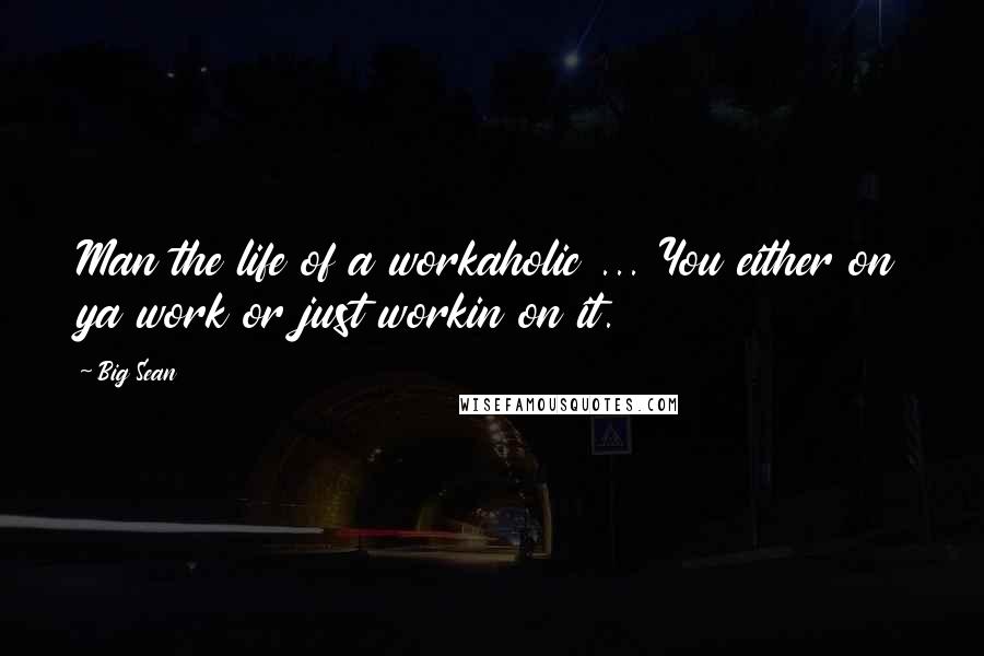 Big Sean Quotes: Man the life of a workaholic ... You either on ya work or just workin on it.