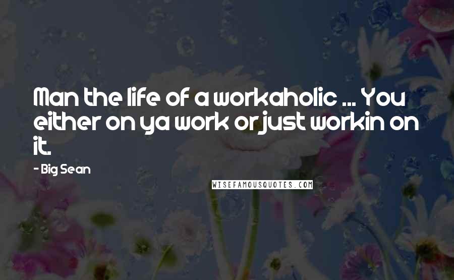 Big Sean Quotes: Man the life of a workaholic ... You either on ya work or just workin on it.