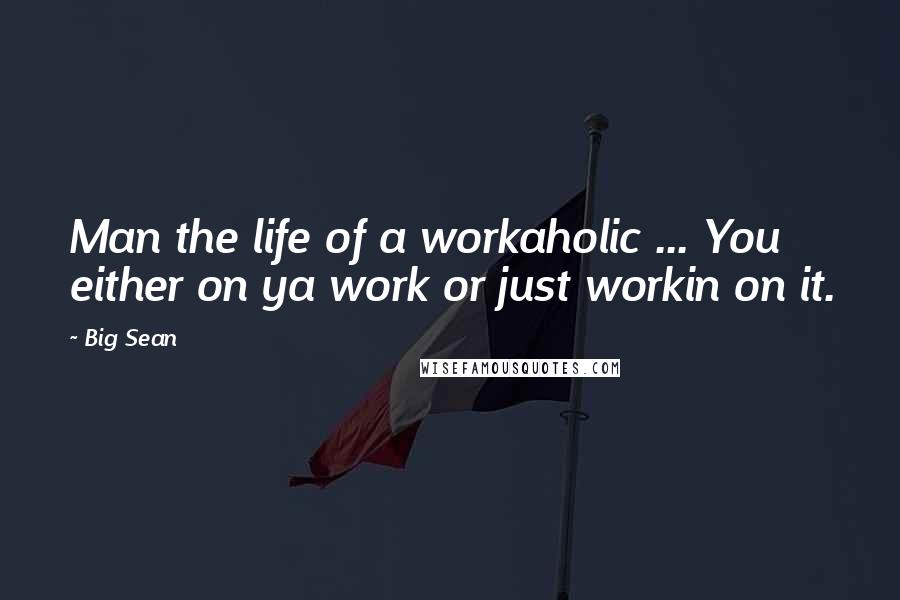 Big Sean Quotes: Man the life of a workaholic ... You either on ya work or just workin on it.