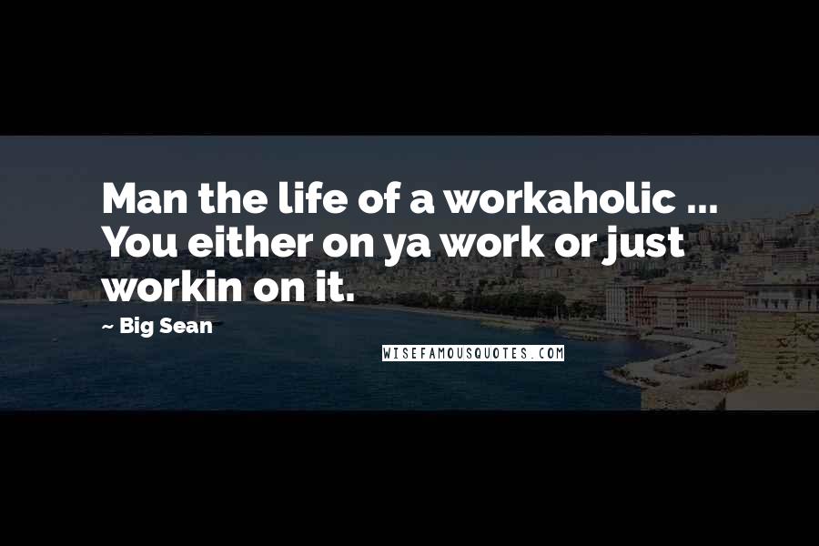 Big Sean Quotes: Man the life of a workaholic ... You either on ya work or just workin on it.