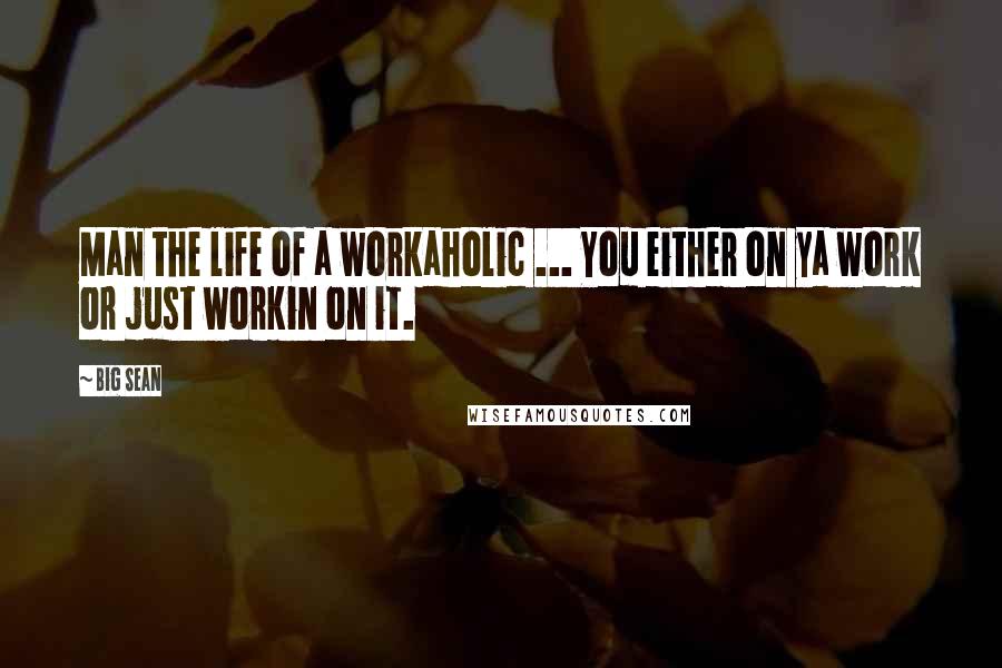 Big Sean Quotes: Man the life of a workaholic ... You either on ya work or just workin on it.