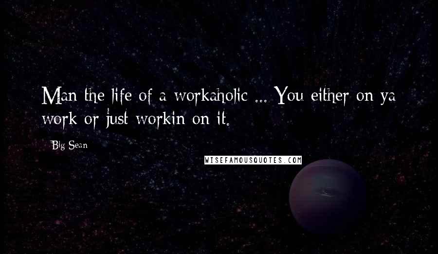 Big Sean Quotes: Man the life of a workaholic ... You either on ya work or just workin on it.