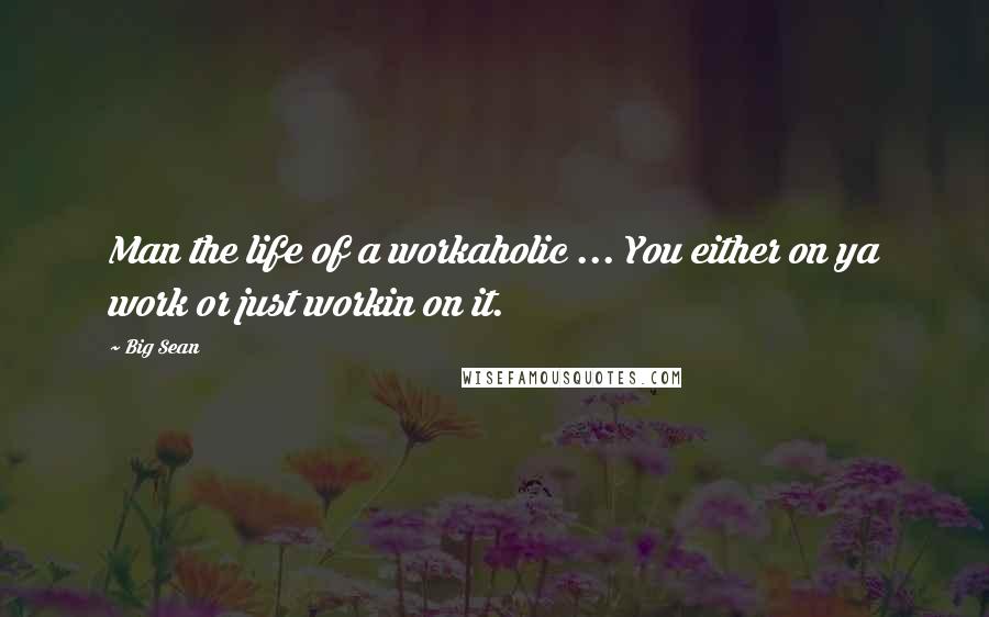 Big Sean Quotes: Man the life of a workaholic ... You either on ya work or just workin on it.