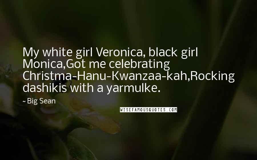 Big Sean Quotes: My white girl Veronica, black girl Monica,Got me celebrating Christma-Hanu-Kwanzaa-kah,Rocking dashikis with a yarmulke.