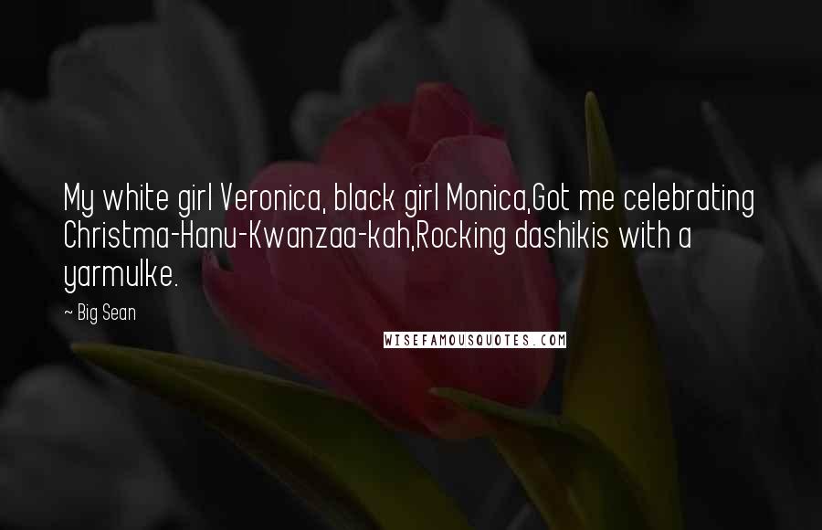 Big Sean Quotes: My white girl Veronica, black girl Monica,Got me celebrating Christma-Hanu-Kwanzaa-kah,Rocking dashikis with a yarmulke.