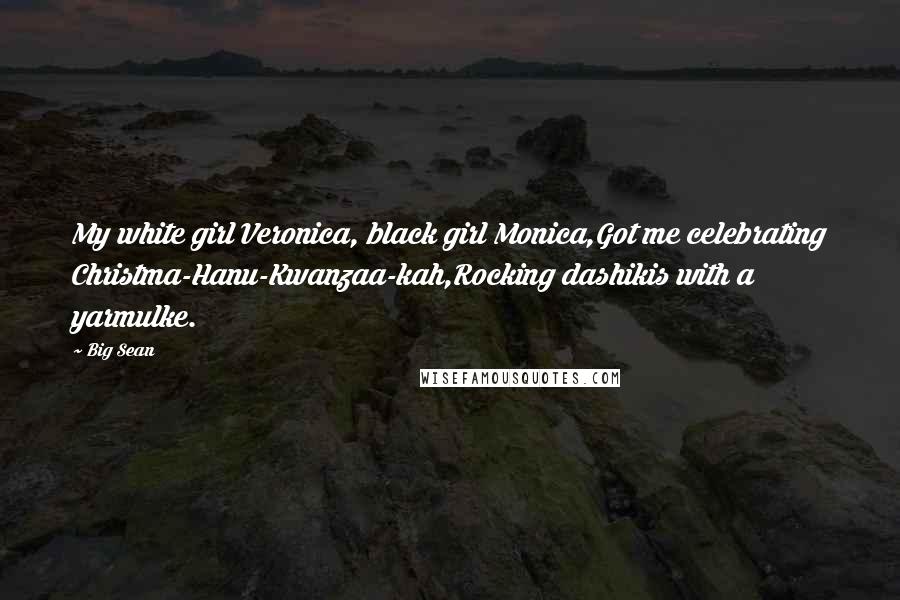 Big Sean Quotes: My white girl Veronica, black girl Monica,Got me celebrating Christma-Hanu-Kwanzaa-kah,Rocking dashikis with a yarmulke.