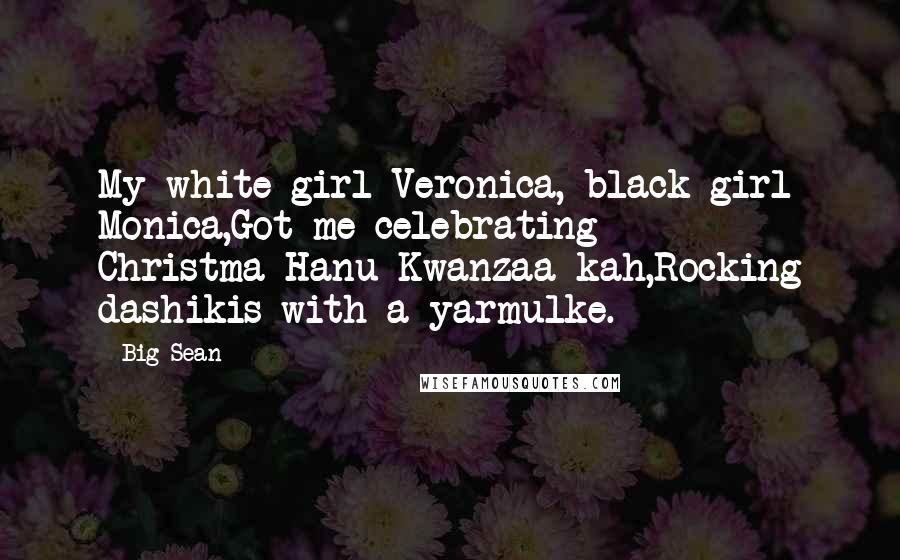 Big Sean Quotes: My white girl Veronica, black girl Monica,Got me celebrating Christma-Hanu-Kwanzaa-kah,Rocking dashikis with a yarmulke.