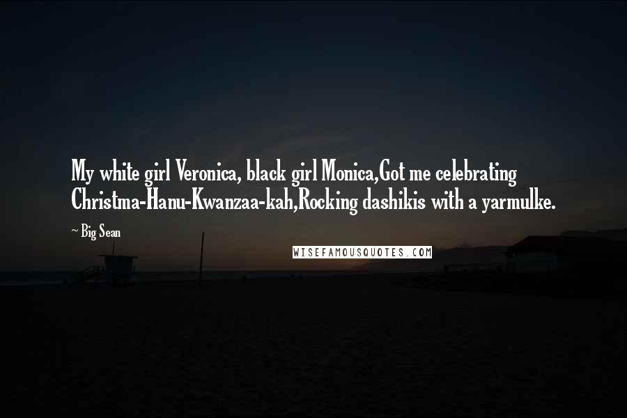 Big Sean Quotes: My white girl Veronica, black girl Monica,Got me celebrating Christma-Hanu-Kwanzaa-kah,Rocking dashikis with a yarmulke.