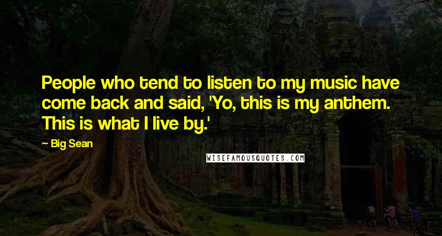 Big Sean Quotes: People who tend to listen to my music have come back and said, 'Yo, this is my anthem. This is what I live by.'