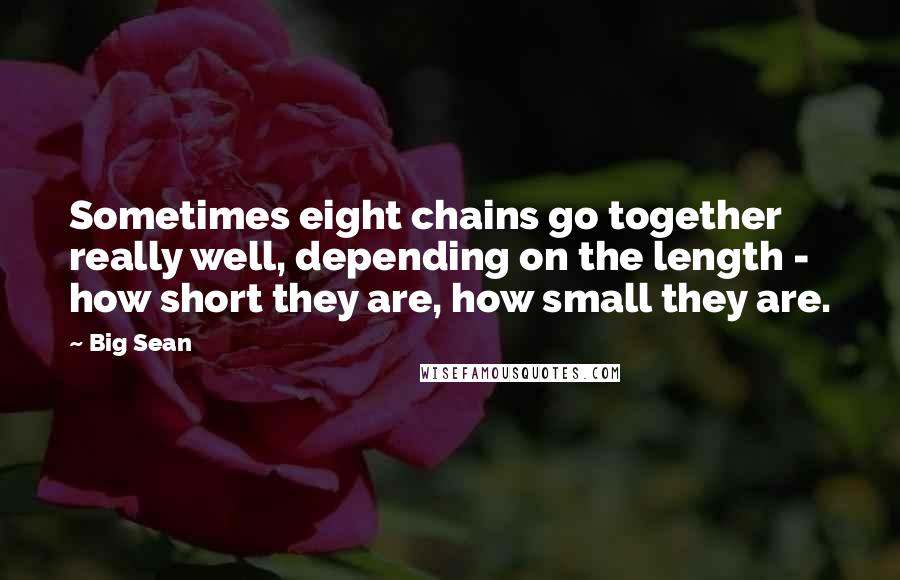 Big Sean Quotes: Sometimes eight chains go together really well, depending on the length - how short they are, how small they are.