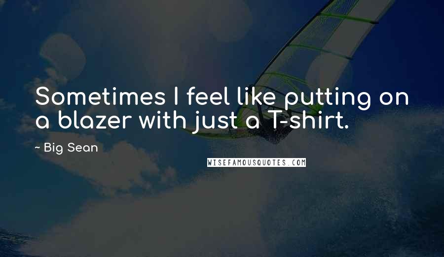 Big Sean Quotes: Sometimes I feel like putting on a blazer with just a T-shirt.