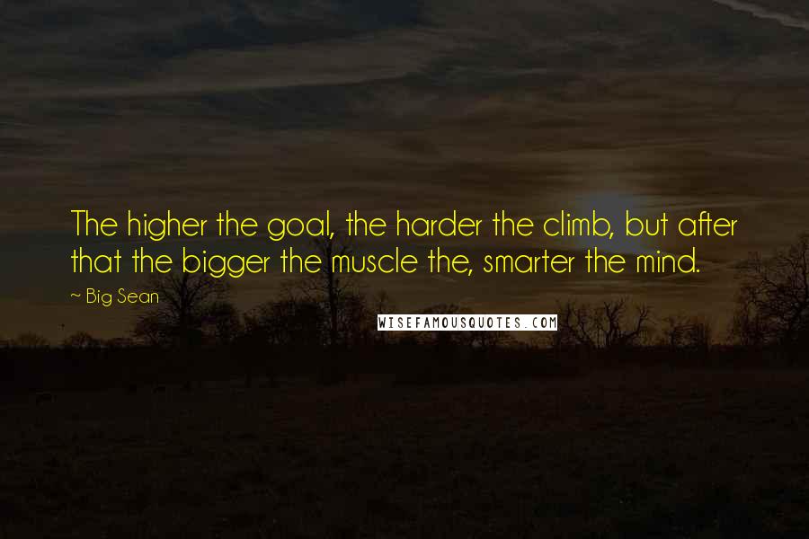 Big Sean Quotes: The higher the goal, the harder the climb, but after that the bigger the muscle the, smarter the mind.